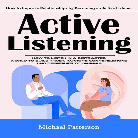 Active Listening: How to Improve Relationships by Becoming an Active Listener (How to Listen in a Distracted World to Build Trust, Improve Conversations and Deepen Relationships)