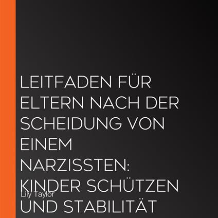 Leitfaden für Eltern nach der Scheidung von einem Narzissten: Kinder schützen und Stabilität schaffen