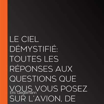 Le ciel démystifié: Toutes les réponses aux questions que vous vous posez sur l'avion, de la réservation à l'atterrissage.