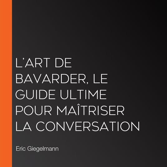 L’Art de Bavarder, Le Guide Ultime pour Maîtriser la Conversation