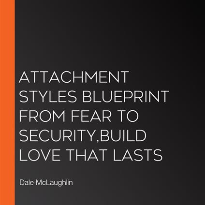 Attachment Styles Blueprint From Fear to Security,Build Love That Lasts