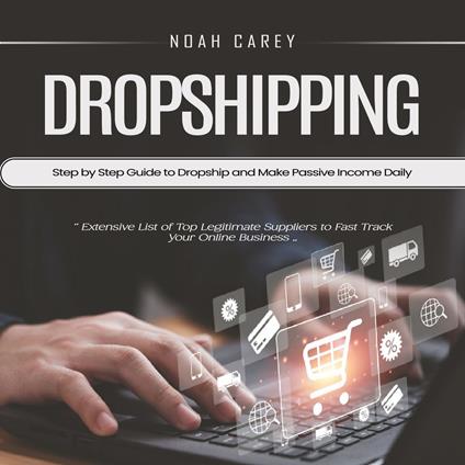 Dropshipping: Step by Step Guide to Dropship and Make Passive Income Daily (Extensive List of Top Legitimate Suppliers to Fast Track Your Online Business)