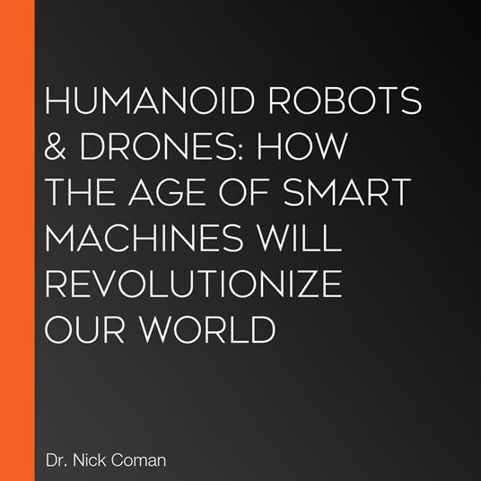 Humanoid Robots & Drones: How the Age of Smart Machines Will Revolutionize Our World