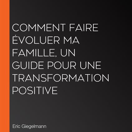 Comment faire évoluer ma famille, Un guide pour une transformation positive