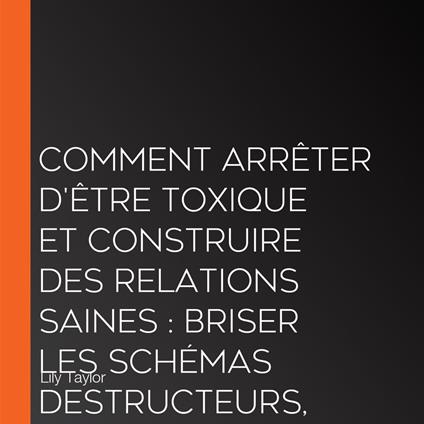 Comment arrêter d'être toxique et construire des relations saines : Briser les schémas destructeurs, développer ses compétences en communication et transformer ses relations sans se perdre