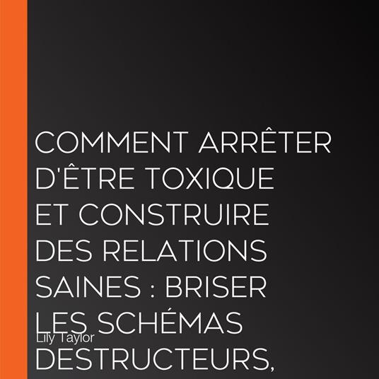 Comment arrêter d'être toxique et construire des relations saines : Briser les schémas destructeurs, développer ses compétences en communication et transformer ses relations sans se perdre