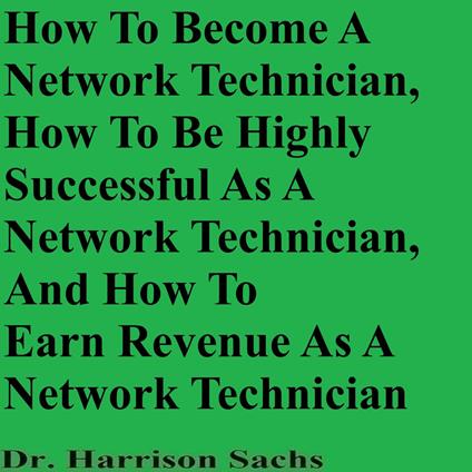 How To Become A Network Technician, How To Be Highly Successful As A Network Technician, And How To Earn Revenue As A Network Technician