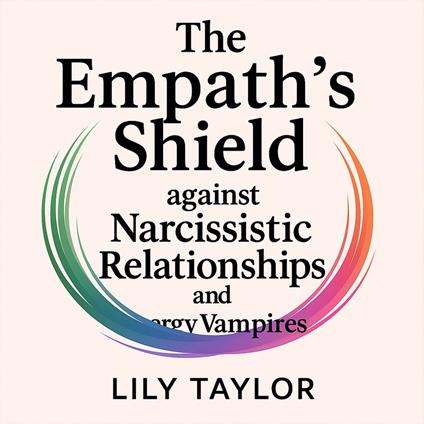 Empath's Shield Against Narcissistic Relationships and Energy Vampires, The: Build Unbreakable Boundaries, Heal Childhood Trauma and Reclaim Your Energy Without Losing Your Compassionate Nature