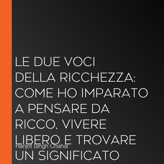 LE DUE VOCI DELLA RICCHEZZA: COME HO IMPARATO A PENSARE DA RICCO, VIVERE LIBERO E TROVARE UN SIGNIFICATO OLTRE IL DENARO