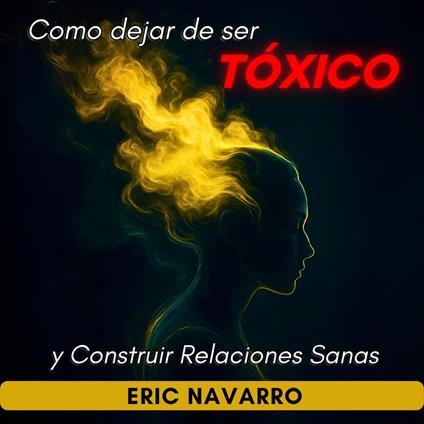 Cómo Dejar de Ser Tóxico y Construir Relaciones Sanas Autoconciencia, Inteligencia Emocional y herramientas para romper la manipulación, sanar el apego y crear vínculos duraderos