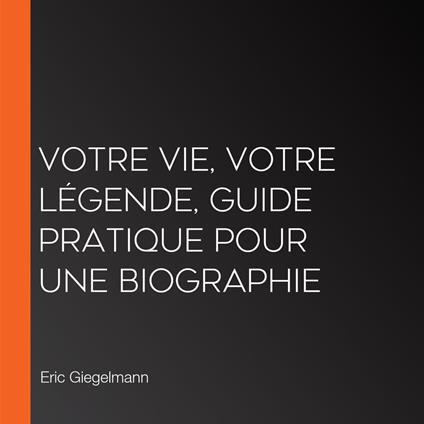 Votre Vie, Votre Légende, Guide Pratique pour Une Biographie