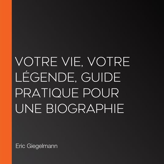 Votre Vie, Votre Légende, Guide Pratique pour Une Biographie