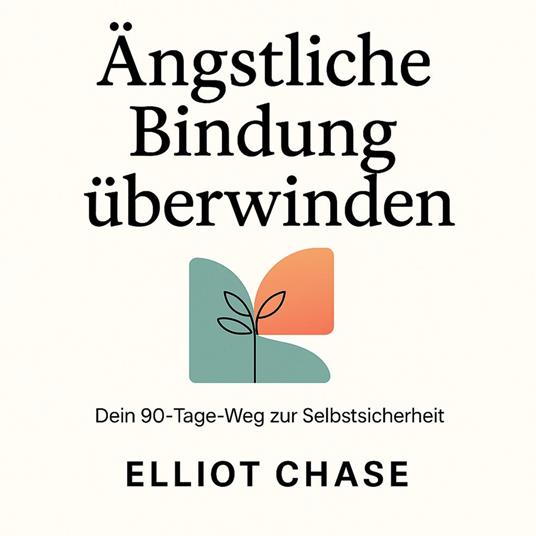Ängstliche Bindung überwinden - Dein 90-Tage-Weg zur Selbstsicherheit: Heile deine Verlustangst und schaffe dauerhafte Nähe ohne dich verstellen zu müssen