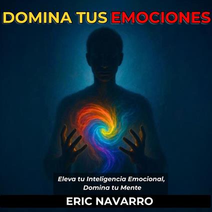 Domina tus emociones. Eleva tu Inteligencia Emocional, Domina tu Mente, tus Pensamientos, Fortalece tu Autocontrol y Construye Resiliencia