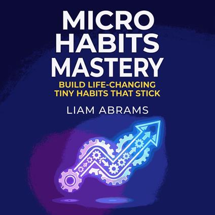 Micro Habits Mastery: Build Life-Changing Tiny Habits That Stick