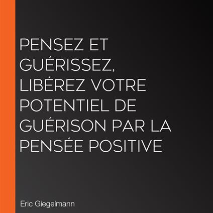 Pensez et guérissez, Libérez votre potentiel de guérison par la pensée positive