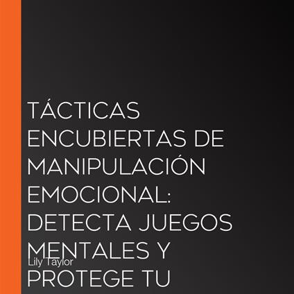Tácticas Encubiertas de Manipulación Emocional: Detecta Juegos Mentales y Protege tu Autoestima