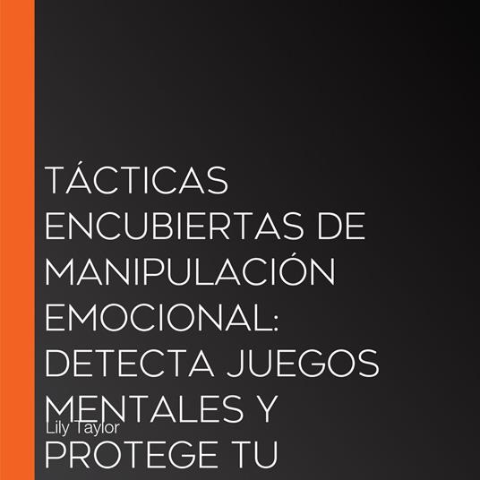 Tácticas Encubiertas de Manipulación Emocional: Detecta Juegos Mentales y Protege tu Autoestima