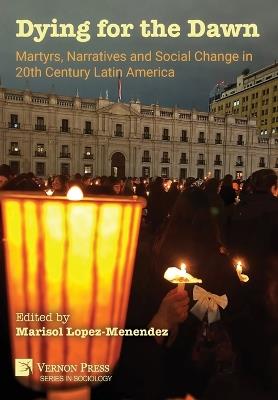 Dying for the Dawn: Martyrs, Narratives and Social Change in 20th Century Latin America - cover