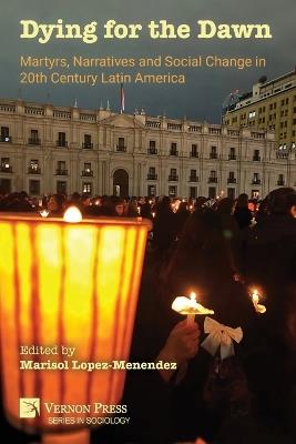 Dying for the Dawn: Martyrs, Narratives and Social Change in 20th Century Latin America - cover