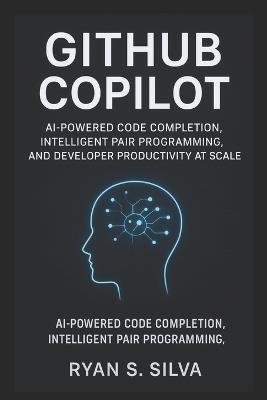 GitHub COPILOT: AI-Powered Code Completion, Intelligent Pair Programming, and Developer Productivity at Scale - Ryan S Silva - cover