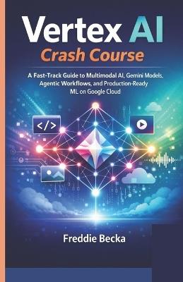 Vertex AI Crash Course: A Fast-Track Guide to Multimodal Ai, Gemini Models, Agentic Workflows, and Production-Ready ML on Google Cloud - Freddie Becka - cover