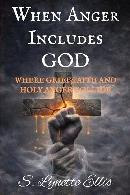 When Anger Includes God: Where Grief, Faith and Holy Anger Collide - S Lynette Ellis - cover