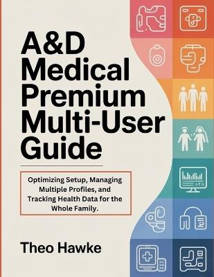 A&D Medical Premium Multi-User Guide: Optimizing Setup, Managing Multiple Profiles, and Tracking Health Data for the Whole Family. - Theo Hawke - cover