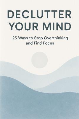 Declutter Your Mind: 25 Ways to Stop Overthinking and Find Focus - Kent73 Press - cover