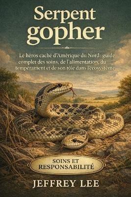 Serpent Gopher: Le héros caché d'Amérique du Nord: guide complet des soins, de l'alimentation, du tempérament et de son rôle dans l'écosystème - Jeffrey Lee - cover