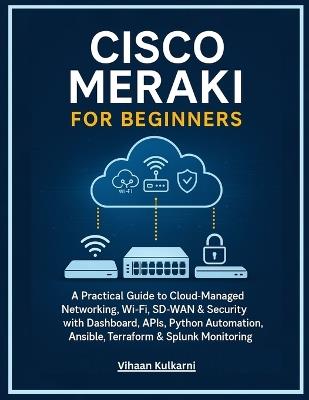 Cisco Meraki for Beginners: A Practical Guide to Cloud-Managed Networking, Wi-Fi, SD-WAN & Security with Dashboard, APIs, Python Automation, Ansible, Terraform & Splunk Monitoring - Vihaan Kulkarni - cover