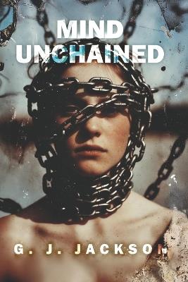 Mind Unchained: Life Lessons School and Parents Failed To Teach Us - G J Jackson - cover