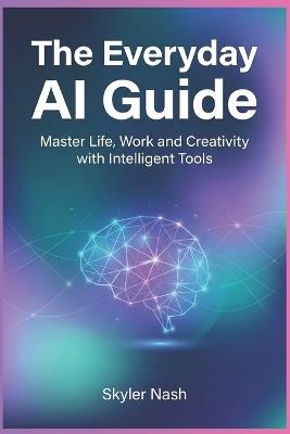 The Everyday AI Guide: Master Life, Work and Creativity with Intelligent Tools - Skyler Nash - cover