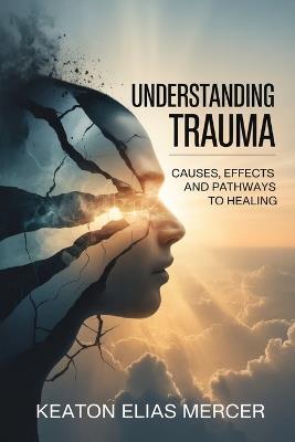 Understanding Trauma: Causes, Effects and Pathways to Healing - Keaton Elias Mercer - cover
