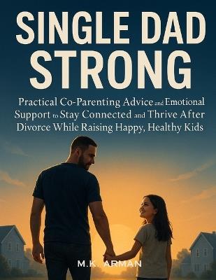 Single Dad Strong: Practical Co-Parenting Advice and Emotional Support to Stay Connected and Thrive After Divorce While Raising Happy, Healthy Kids - M K Arman - cover