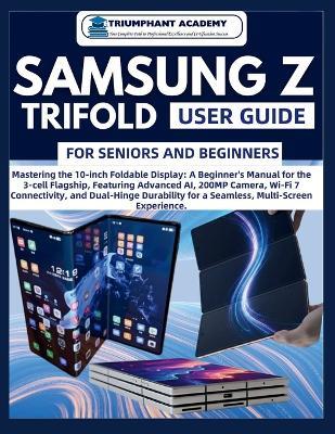 Samsung Z Trifold User Guide For Seniors and Beginners: Mastering the 10-inch Foldable Display: A Beginner's Manual for the 3-cell Flagship, Featuring Advanced AI, 200MP Camera, Wi-Fi 7 Connectivity, and Dual-Hinge Durability for a Seamless, Multi-Scree - Triumphant Academy - cover