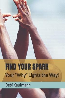 Find Your Spark: Your "Why" Lights the Way! - Debi Kaufmann - cover