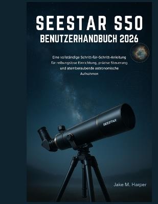 Seestar S50 Benutzerhandbuch 2026: Eine vollständige Schritt-für-Schritt-Anleitung für reibungslose Einrichtung, präzise Steuerung und atemberaubende astronomische Aufnahmen - Jake M Harper - cover