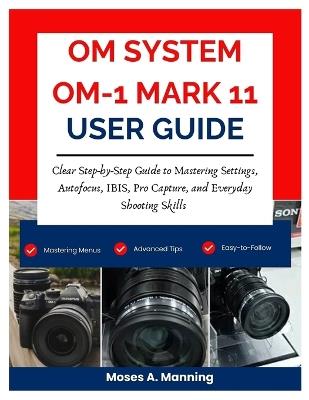 OM SYSTEM OM-1 MARK II User Guide 2026: Clear Step-by-Step Guide to Mastering Settings, Autofocus, IBIS, Pro Capture, and Everyday Shooting Skills - Moses A Manning - cover