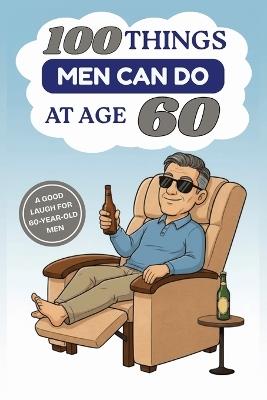100 Things Men Can Do at Age 60: A Hilarious Gag Gift Book for Men Turning 60 - Funny, Sarcastic, and Completely Useless "Advice" for the Big 6-0 - Sd Wonder Publishing - cover