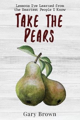 Take the Pears: Lessons I've Learned from the Smartest People I Know - Gary Brown - cover