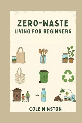 Zero-Waste Living for Beginners: Practical, Easy, and Actionable Steps to Reduce Waste, Save Money, and Protect the Planet - Cole Winston - cover