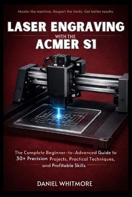 Laser Engraving with the ACMER S1: The Complete Beginner-to-Advanced Guide to 30+ Precision Projects, Practical Techniques, and Profitable Skills - Daniel Whitmore - cover