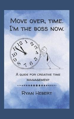 Move Over, Time. I'm the Boss Now: A Guide for Creative Time Management - Ryan Hebert - cover
