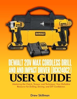 DEWALT 20V MAX Cordless Drill and and Impact Driver (DCK240C2) user guide;: Mastering the Clutch, Torque, and Technique: Your Definitive Resource for Drilling, Driving, and DIY Confidence - Drew Skillman - cover