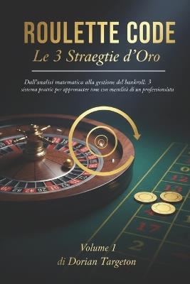 ROULETTE CODE - Le 3 Strategie d'Oro (Volume 1): Dall'analisi matematica alla gestione del bankroll: 3 sistemi pratici per approcciare la ruota con la mentalità di un professionista. - Dorian Targeton - cover