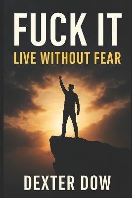 Fuck It: Live Without Fear: A bold guide to overcoming fear, embracing acceptance, and living fearlessly with the 'Fuck It' mindset - Dexter Dow - cover