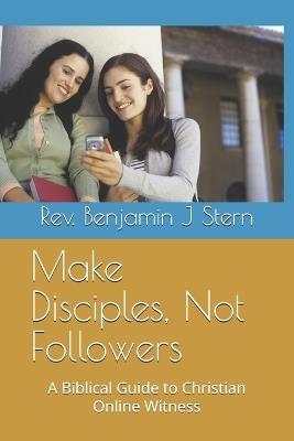Make Disciples, Not Followers: A Biblical Guide to Christian Online Witness - Benjamin J Stern - cover