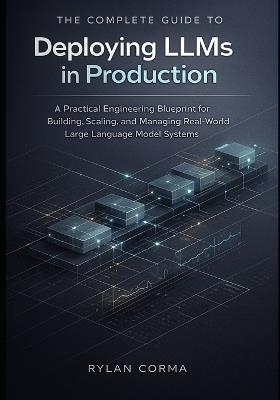 The Complete Guide to Deploying LLMs in Production: A Practical Engineering Blueprint for Building, Scaling, and Managing Real-World Large Language Model Systems - Rylan Corma - cover