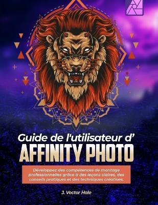 Guide de l'utilisateur d'Affinity Photo: Développez des compétences de montage professionnelles grâce à des leçons claires, des conseils pratiques et des techniques créatives. - J Vector Hale - cover